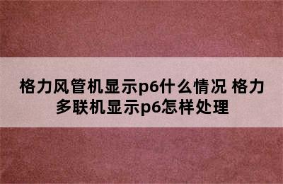 格力风管机显示p6什么情况 格力多联机显示p6怎样处理